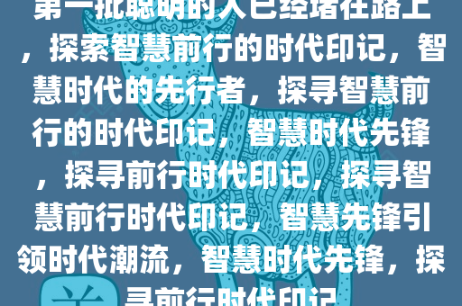 第一批聪明的人已经堵在路上，探索智慧前行的时代印记，智慧时代的先行者，探寻智慧前行的时代印记，智慧时代先锋，探寻前行时代印记，探寻智慧前行时代印记，智慧先锋引领时代潮流，智慧时代先锋，探寻前行时代印记