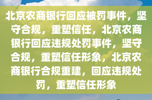 北京农商银行回应被罚事件，坚守合规，重塑信任，北京农商银行回应违规处罚事件，坚守合规，重塑信任形象，北京农商银行合规重建，回应违规处罚，重塑信任形象