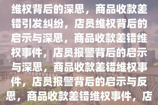 商品收款出现差错，店员报警维权背后的深思，商品收款差错引发纠纷，店员维权背后的启示与深思，商品收款差错维权事件，店员报警背后的启示与深思，商品收款差错维权事件，店员报警背后的启示与反思，商品收款差错维权事件，店员报警背后的启示与反思