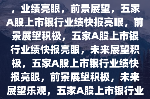 五家A股上市银行披露业绩快报，业绩亮眼，前景展望，五家A股上市银行业绩快报亮眼，前景展望积极，五家A股上市银行业绩快报亮眼，未来展望积极，五家A股上市银行业绩快报亮眼，前景展望积极，未来展望乐观，五家A股上市银行业绩快报亮眼，未来展望乐观