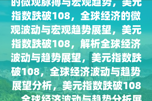 美元指数跌破108，全球经济的微观脉搏与宏观趋势，美元指数跌破108，全球经济的微观波动与宏观趋势展望，美元指数跌破108，解析全球经济波动与趋势展望，美元指数跌破108，全球经济波动与趋势展望分析，美元指数跌破108，全球经济波动与趋势分析展望