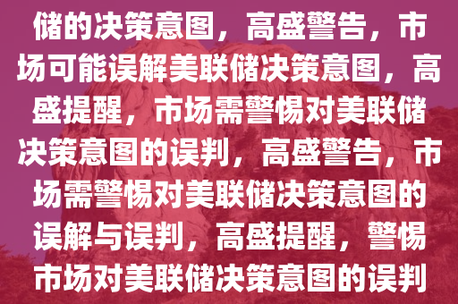 高盛警告，市场可能误判美联储的决策意图，高盛警告，市场可能误解美联储决策意图，高盛提醒，市场需警惕对美联储决策意图的误判，高盛警告，市场需警惕对美联储决策意图的误解与误判，高盛提醒，警惕市场对美联储决策意图的误判与误解