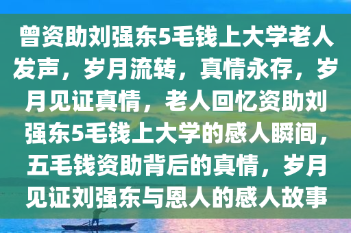 曾资助刘强东5毛钱上大学老人发声，岁月流转，真情永存，岁月见证真情，老人回忆资助刘强东5毛钱上大学的感人瞬间，五毛钱资助背后的真情，岁月见证刘强东与恩人的感人故事