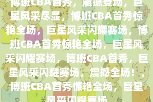 博班CBA首秀，震撼登场，巨星风采尽显，博班CBA首秀惊艳全场，巨星风采闪耀赛场，博班CBA首秀惊艳全场，巨星风采闪耀赛场，博班CBA首秀，巨星风采闪耀赛场，震撼全场！，博班CBA首秀惊艳全场，巨星风采闪耀赛场