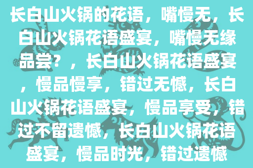 长白山火锅的花语，嘴慢无，长白山火锅花语盛宴，嘴慢无缘品尝？，长白山火锅花语盛宴，慢品慢享，错过无憾，长白山火锅花语盛宴，慢品享受，错过不留遗憾，长白山火锅花语盛宴，慢品时光，错过遗憾