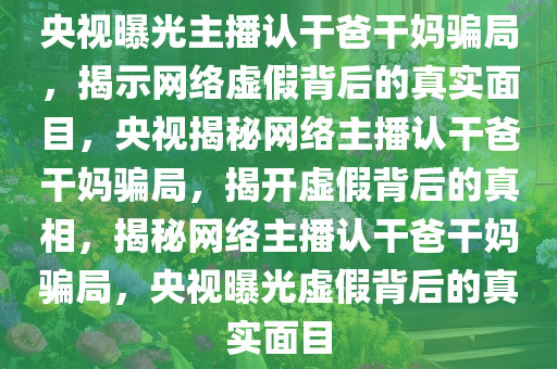 央视曝光主播认干爸干妈骗局，揭示网络虚假背后的真实面目，央视揭秘网络主播认干爸干妈骗局，揭开虚假背后的真相，揭秘网络主播认干爸干妈骗局，央视曝光虚假背后的真实面目