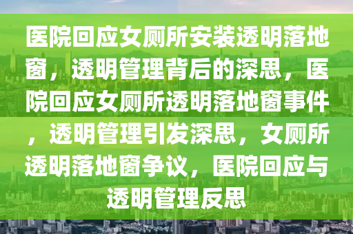 医院回应女厕所安装透明落地窗，透明管理背后的深思，医院回应女厕所透明落地窗事件，透明管理引发深思，女厕所透明落地窗争议，医院回应与透明管理反思