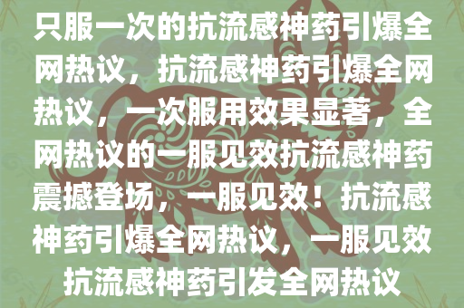 只服一次的抗流感神药引爆全网热议，抗流感神药引爆全网热议，一次服用效果显著，全网热议的一服见效抗流感神药震撼登场，一服见效！抗流感神药引爆全网热议，一服见效抗流感神药引发全网热议