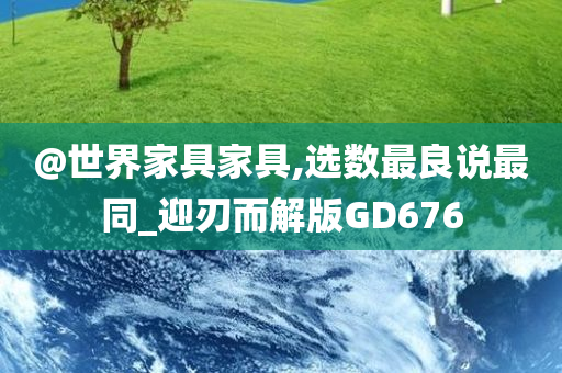 @世界家具家具,选数最良说最同_迎刃而解版GD676