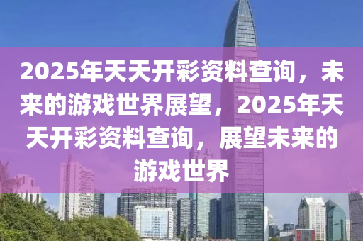 2025年天天开彩资料查询，未来的游戏世界展望，2025年天天开彩资料查询，展望未来的游戏世界
