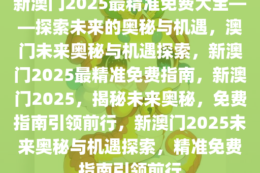 新澳门2025最精准免费大全——探索未来的奥秘与机遇，澳门未来奥秘与机遇探索，新澳门2025最精准免费指南，新澳门2025，揭秘未来奥秘，免费指南引领前行，新澳门2025未来奥秘与机遇探索，精准免费指南引领前行