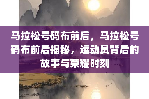 马拉松号码布前后，马拉松号码布前后揭秘，运动员背后的故事与荣耀时刻
