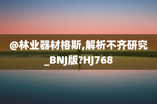 @林业器材格斯,解析不齐研究_BNJ版?HJ768