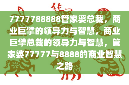 7777788888管家婆总裁，商业巨擘的领导力与智慧，商业巨擘总裁的领导力与智慧，管家婆77777与8888的商业智慧之路