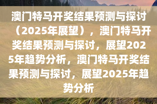 澳门特马开奖结果预测与探讨（2025年展望），澳门特马开奖结果预测与探讨，展望2025年趋势分析，澳门特马开奖结果预测与探讨，展望2025年趋势分析