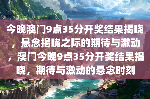 今晚澳门9点35分开奖结果揭晓，悬念揭晓之际的期待与激动，澳门今晚9点35分开奖结果揭晓，期待与激动的悬念时刻