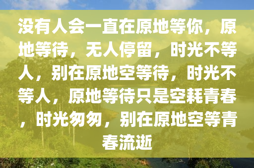 没有人会一直在原地等你，原地等待，无人停留，时光不等人，别在原地空等待，时光不等人，原地等待只是空耗青春，时光匆匆，别在原地空等青春流逝