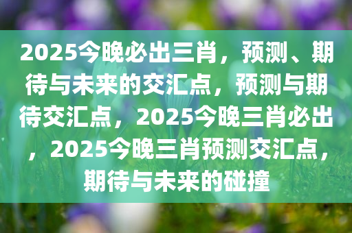 2025今晚必出三肖，预测、期待与未来的交汇点，预测与期待交汇点，2025今晚三肖必出，2025今晚三肖预测交汇点，期待与未来的碰撞