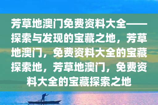 芳草地澳门免费资料大全——探索与发现的宝藏之地，芳草地澳门，免费资料大全的宝藏探索地，芳草地澳门，免费资料大全的宝藏探索之地