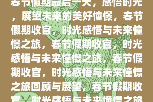 春节假期最后一天，感悟时光，展望未来的美好憧憬，春节假期收官，时光感悟与未来憧憬之旅，春节假期收官，时光感悟与未来憧憬之旅，春节假期收官，时光感悟与未来憧憬之旅回顾与展望，春节假期收官，时光感悟与未来憧憬之旅