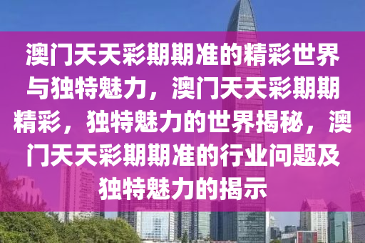 澳门天天彩期期准的精彩世界与独特魅力，澳门天天彩期期精彩，独特魅力的世界揭秘，澳门天天彩期期准的行业问题及独特魅力的揭示