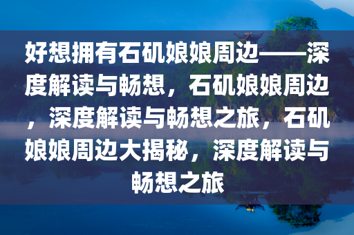 好想拥有石矶娘娘周边——深度解读与畅想，石矶娘娘周边，深度解读与畅想之旅，石矶娘娘周边大揭秘，深度解读与畅想之旅