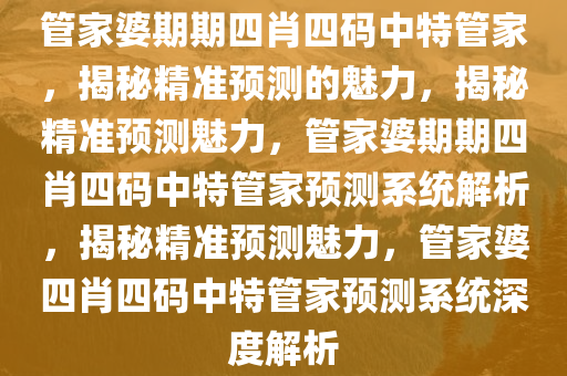 管家婆期期四肖四码中特管家，揭秘精准预测的魅力，揭秘精准预测魅力，管家婆期期四肖四码中特管家预测系统解析，揭秘精准预测魅力，管家婆四肖四码中特管家预测系统深度解析