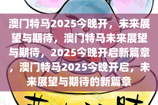 澳门特马2025今晚开，未来展望与期待，澳门特马未来展望与期待，2025今晚开启新篇章，澳门特马2025今晚开启，未来展望与期待的新篇章