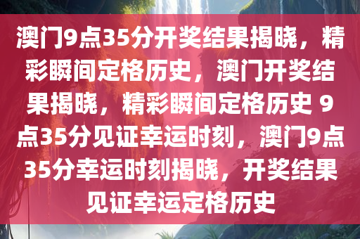 澳门9点35分开奖结果揭晓，精彩瞬间定格历史，澳门开奖结果揭晓，精彩瞬间定格历史 9点35分见证幸运时刻，澳门9点35分幸运时刻揭晓，开奖结果见证幸运定格历史
