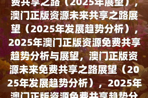 探索未来，澳门正版资源的免费共享之路（2025年展望），澳门正版资源未来共享之路展望（2025年发展趋势分析），2025年澳门正版资源免费共享趋势分析与展望，澳门正版资源未来免费共享之路展望（2025年发展趋势分析），2025年澳门正版资源免费共享趋势分析与展望