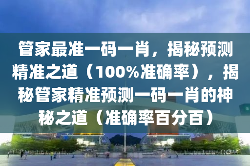 管家最准一码一肖，揭秘预测精准之道（100%准确率），揭秘管家精准预测一码一肖的神秘之道（准确率百分百）