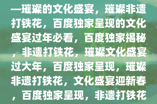 过年看百度独家非遗打铁花——璀璨的文化盛宴，璀璨非遗打铁花，百度独家呈现的文化盛宴过年必看，百度独家揭秘，非遗打铁花，璀璨文化盛宴过大年，百度独家呈现，璀璨非遗打铁花，文化盛宴迎新春，百度独家呈现，非遗打铁花盛宴，过大年文化璀璨