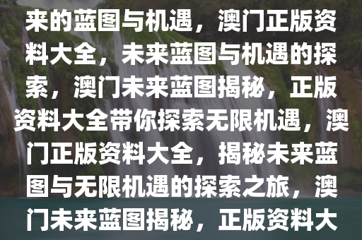 澳门正版资料大全——探索未来的蓝图与机遇，澳门正版资料大全，未来蓝图与机遇的探索，澳门未来蓝图揭秘，正版资料大全带你探索无限机遇，澳门正版资料大全，揭秘未来蓝图与无限机遇的探索之旅，澳门未来蓝图揭秘，正版资料大全引领探索之旅