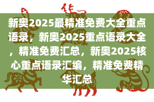 新奥2025最精准免费大全重点语录，新奥2025重点语录大全，精准免费汇总，新奥2025核心重点语录汇编，精准免费精华汇总