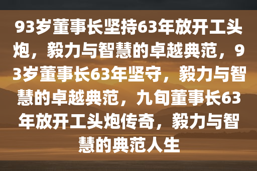 93岁董事长坚持63年放开工头炮，毅力与智慧的卓越典范，93岁董事长63年坚守，毅力与智慧的卓越典范，九旬董事长63年放开工头炮传奇，毅力与智慧的典范人生