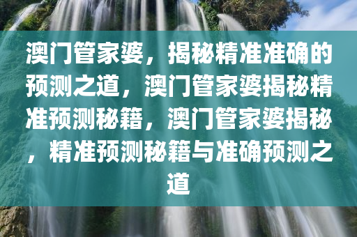 澳门管家婆，揭秘精准准确的预测之道，澳门管家婆揭秘精准预测秘籍，澳门管家婆揭秘，精准预测秘籍与准确预测之道