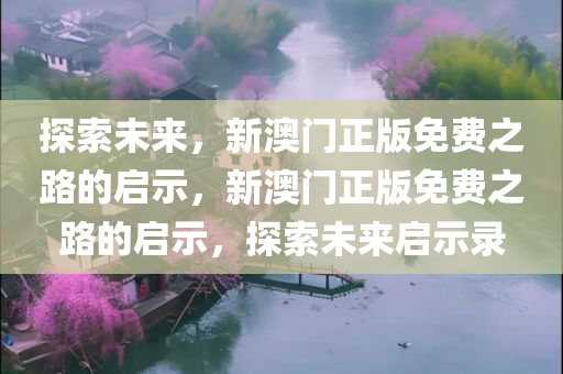 探索未来，新澳门正版免费之路的启示，新澳门正版免费之路的启示，探索未来启示录