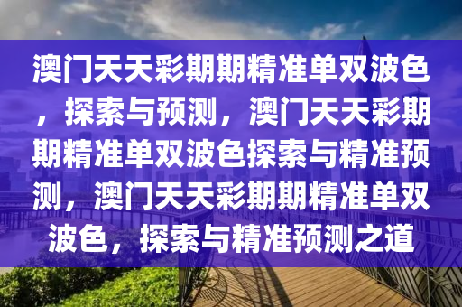澳门天天彩期期精准单双波色，探索与预测，澳门天天彩期期精准单双波色探索与精准预测，澳门天天彩期期精准单双波色，探索与精准预测之道