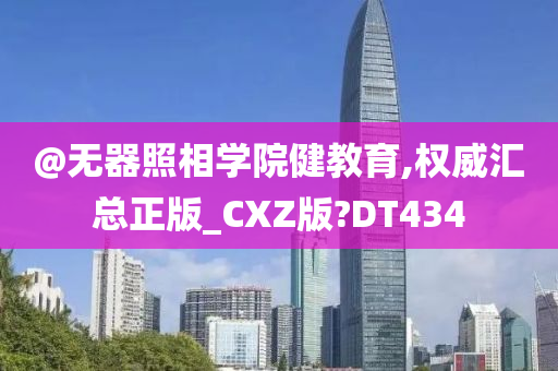 @无器照相学院健教育,权威汇总正版_CXZ版?DT434