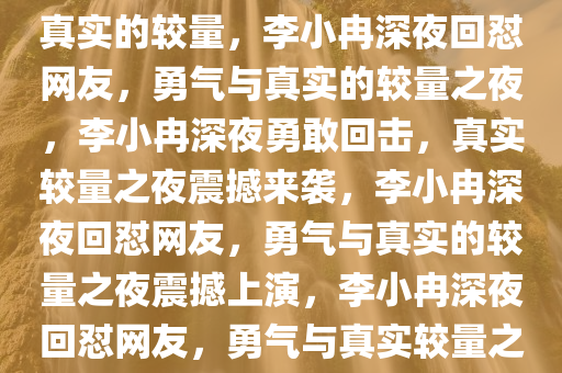 李小冉深夜回怼网友，勇气与真实的较量，李小冉深夜回怼网友，勇气与真实的较量之夜，李小冉深夜勇敢回击，真实较量之夜震撼来袭，李小冉深夜回怼网友，勇气与真实的较量之夜震撼上演，李小冉深夜回怼网友，勇气与真实较量之夜