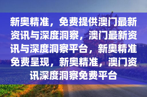 新奥精准，免费提供澳门最新资讯与深度洞察，澳门最新资讯与深度洞察平台，新奥精准免费呈现，新奥精准，澳门资讯深度洞察免费平台