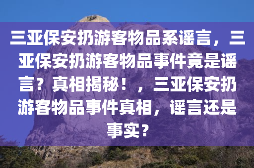 三亚保安扔游客物品系谣言，三亚保安扔游客物品事件竟是谣言？真相揭秘！，三亚保安扔游客物品事件真相，谣言还是事实？