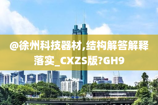 @徐州科技器材,结构解答解释落实_CXZS版?GH9