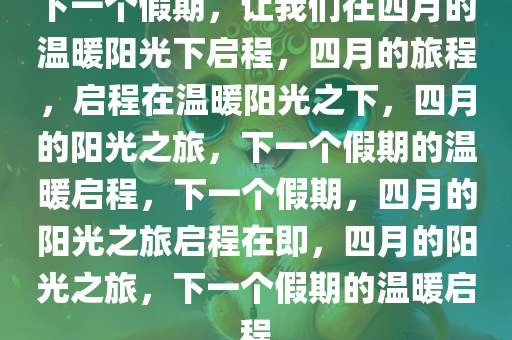 下一个假期，让我们在四月的温暖阳光下启程，四月的旅程，启程在温暖阳光之下，四月的阳光之旅，下一个假期的温暖启程，下一个假期，四月的阳光之旅启程在即，四月的阳光之旅，下一个假期的温暖启程