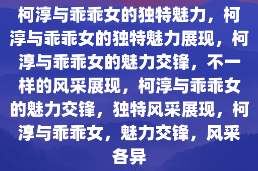 柯淳与乖乖女的独特魅力，柯淳与乖乖女的独特魅力展现，柯淳与乖乖女的魅力交锋，不一样的风采展现，柯淳与乖乖女的魅力交锋，独特风采展现，柯淳与乖乖女，魅力交锋，风采各异