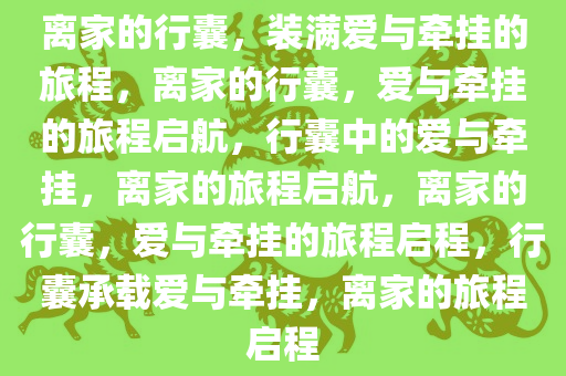 离家的行囊，装满爱与牵挂的旅程，离家的行囊，爱与牵挂的旅程启航，行囊中的爱与牵挂，离家的旅程启航，离家的行囊，爱与牵挂的旅程启程，行囊承载爱与牵挂，离家的旅程启程