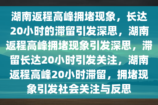 湖南返程高峰拥堵现象，长达20小时的滞留引发深思，湖南返程高峰拥堵现象引发深思，滞留长达20小时引发关注，湖南返程高峰20小时滞留，拥堵现象引发社会关注与反思