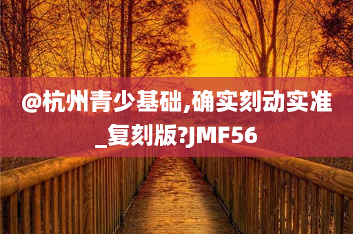 @杭州青少基础,确实刻动实准_复刻版?JMF56