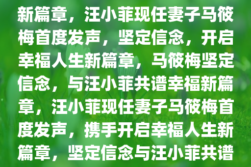 汪小菲现任妻子马筱梅首度发声，坚定信念，书写幸福人生新篇章，汪小菲现任妻子马筱梅首度发声，坚定信念，开启幸福人生新篇章，马筱梅坚定信念，与汪小菲共谱幸福新篇章，汪小菲现任妻子马筱梅首度发声，携手开启幸福人生新篇章，坚定信念与汪小菲共谱美好旋律，马筱梅首发声，与汪小菲共谱幸福新篇章