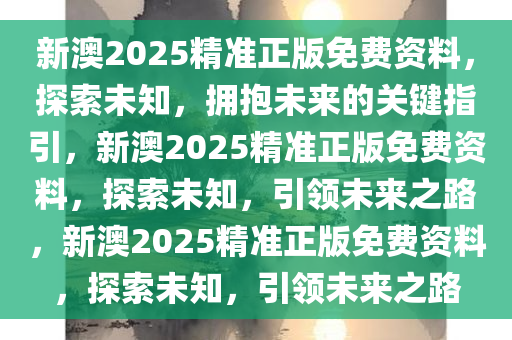 新澳2025精准正版免费资料，探索未知，拥抱未来的关键指引，新澳2025精准正版免费资料，探索未知，引领未来之路，新澳2025精准正版免费资料，探索未知，引领未来之路